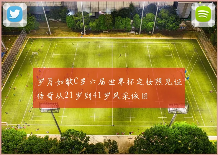 岁月如歌C罗六届世界杯定妆照见证传奇从21岁到41岁风采依旧