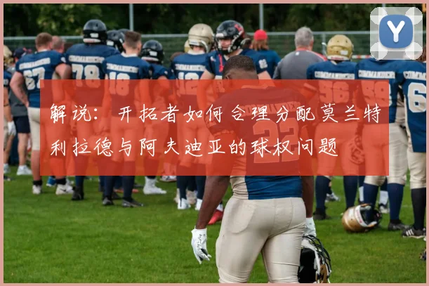 解说：开拓者如何合理分配莫兰特利拉德与阿夫迪亚的球权问题