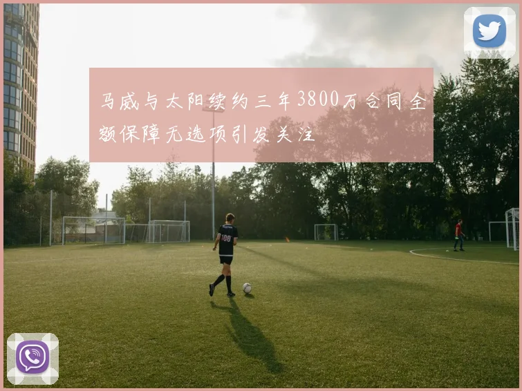 马威与太阳续约三年3800万合同全额保障无选项引发关注