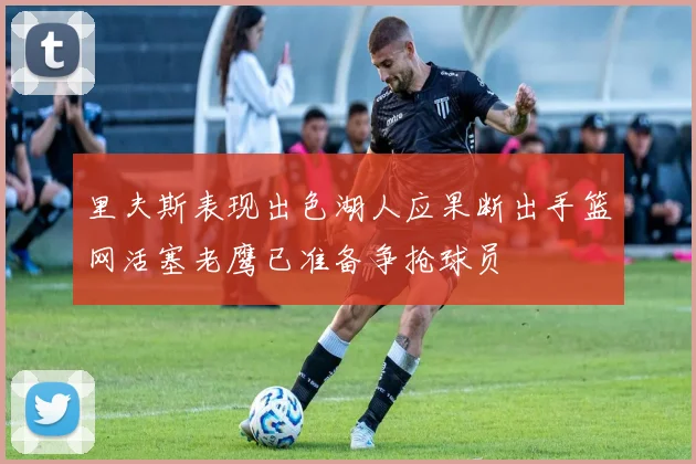 里夫斯表现出色湖人应果断出手篮网活塞老鹰已准备争抢球员