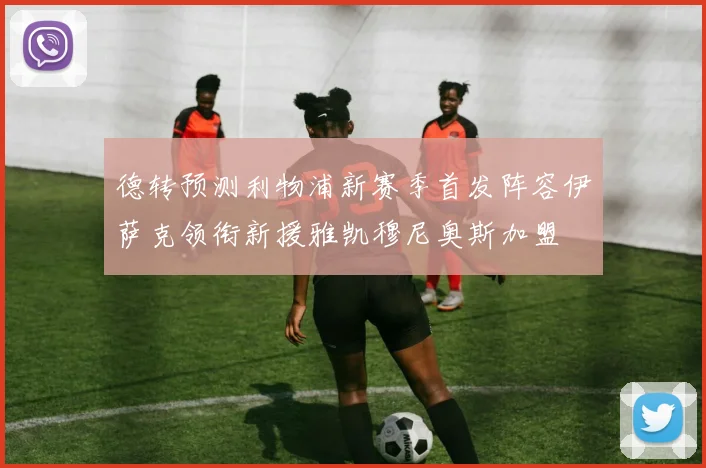 德转预测利物浦新赛季首发阵容伊萨克领衔新援雅凯穆尼奥斯加盟