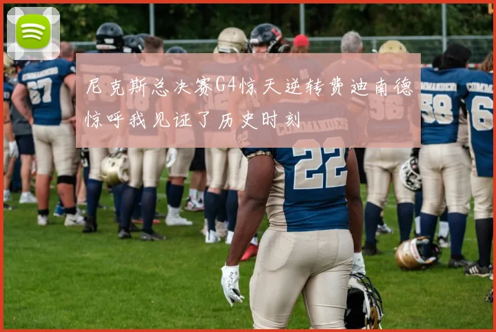 尼克斯总决赛G4惊天逆转费迪南德惊呼我见证了历史时刻