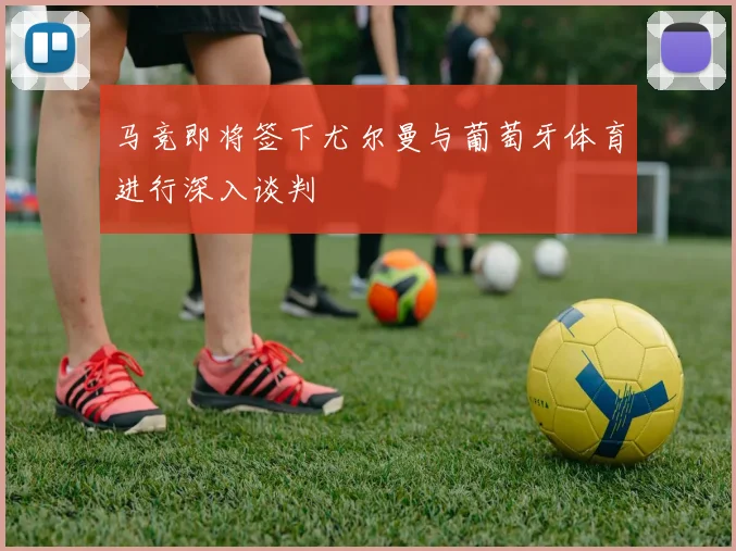 马竞即将签下尤尔曼与葡萄牙体育进行深入谈判